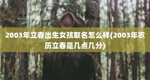 2003年立春出生女孩取名怎么样(2003年农历立春是几点几分)