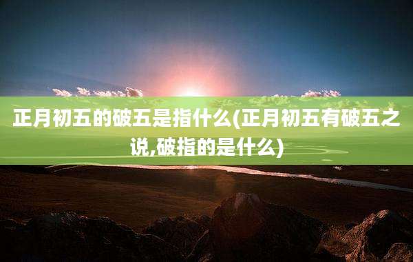 正月初五的破五是指什么(正月初五有破五之说,破指的是什么)