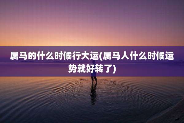 属马的什么时候行大运(属马人什么时候运势就好转了)