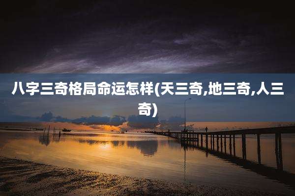八字三奇格局命运怎样(天三奇,地三奇,人三奇)