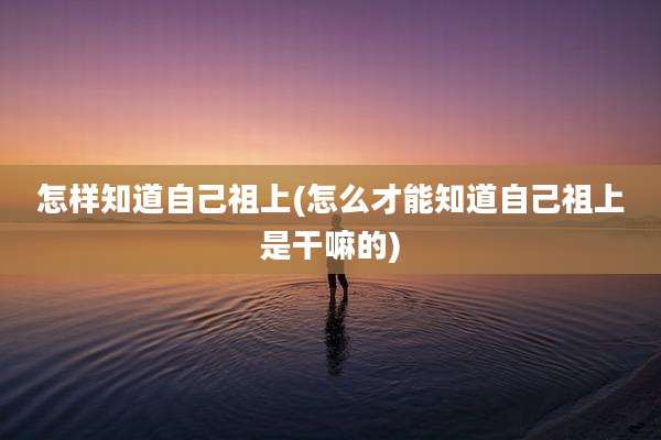 怎样知道自己祖上(怎么才能知道自己祖上是干嘛的)