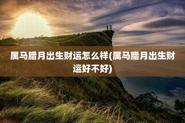 属马腊月出生财运怎么样(属马腊月出生财运好不好)