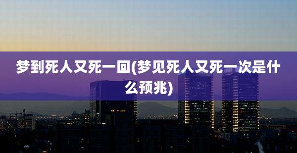梦到死人又死一回(梦见死人又死一次是什么预兆)