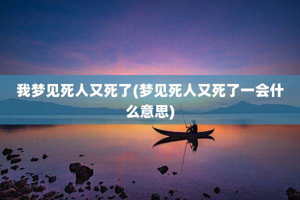 我梦见死人又死了(梦见死人又死了一会什么意思)