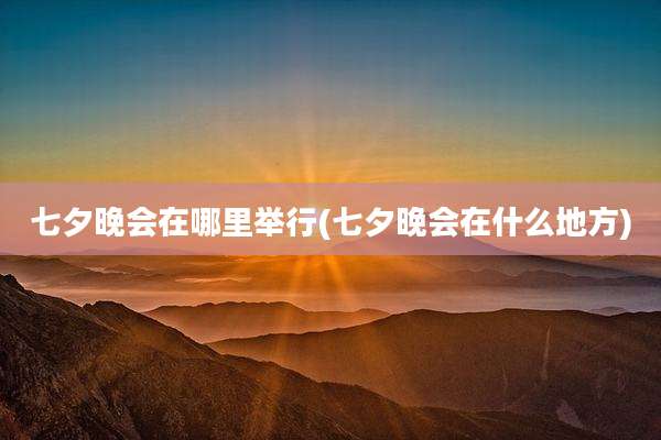 七夕晚会在哪里举行(七夕晚会在什么地方)
