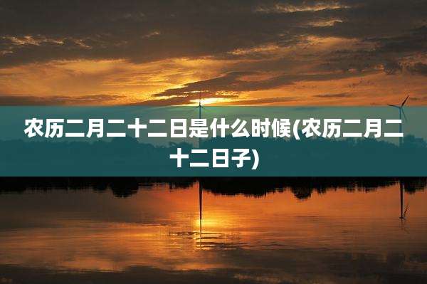 农历二月二十二日是什么时候(农历二月二十二日子)