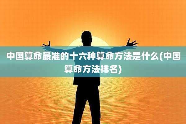 中国算命最准的十六种算命方法是什么(中国算命方法排名)