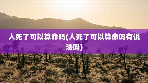 人死了可以算命吗(人死了可以算命吗有说法吗)