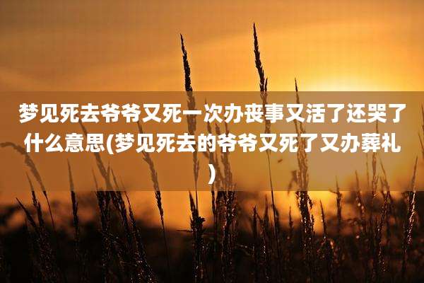梦见死去爷爷又死一次办丧事又活了还哭了什么意思(梦见死去的爷爷又死了又办葬礼)