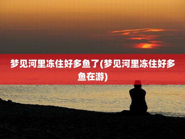 梦见河里冻住好多鱼了(梦见河里冻住好多鱼在游)