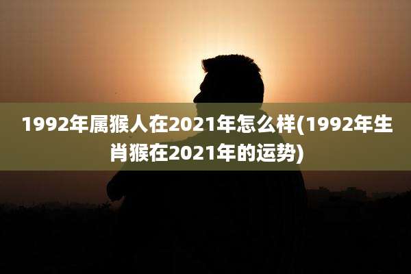 1992年属猴人在2021年怎么样(1992年生肖猴在2021年的运势)