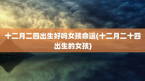 十二月二四出生好吗女孩命运(十二月二十四出生的女孩)
