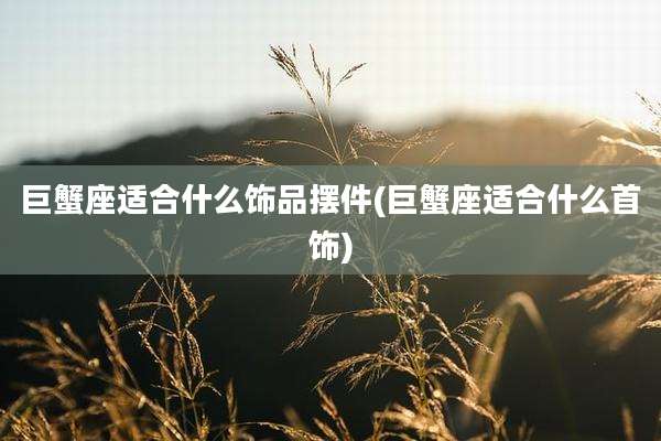 巨蟹座适合什么饰品摆件(巨蟹座适合什么首饰)