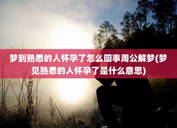 梦到熟悉的人怀孕了怎么回事周公解梦(梦见熟悉的人怀孕了是什么意思)