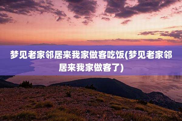 梦见老家邻居来我家做客吃饭(梦见老家邻居来我家做客了)