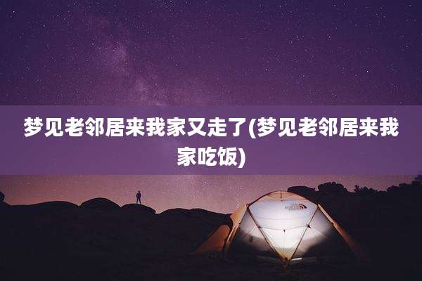 梦见老邻居来我家又走了(梦见老邻居来我家吃饭)