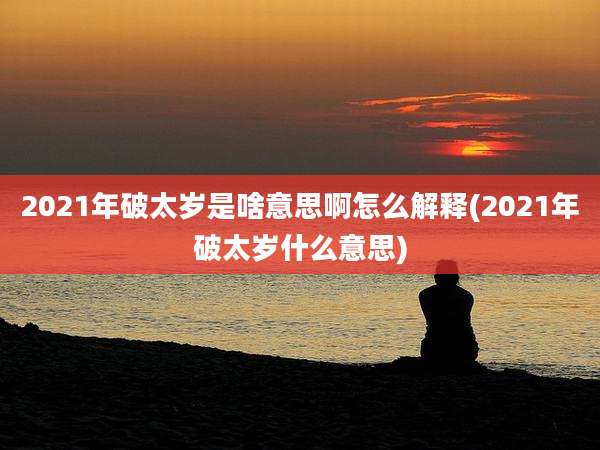 2021年破太岁是啥意思啊怎么解释(2021年破太岁什么意思)