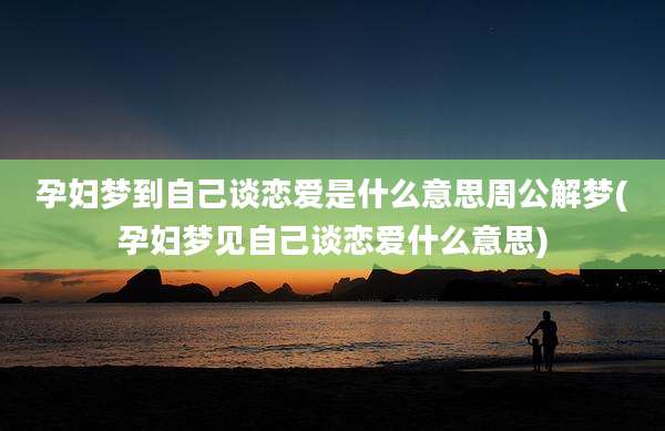 孕妇梦到自己谈恋爱是什么意思周公解梦(孕妇梦见自己谈恋爱什么意思)