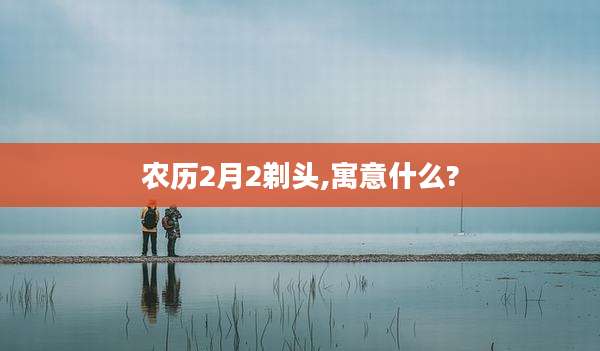 农历2月2剃头,寓意什么?