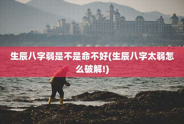 生辰八字弱是不是命不好(生辰八字太弱怎么破解!)