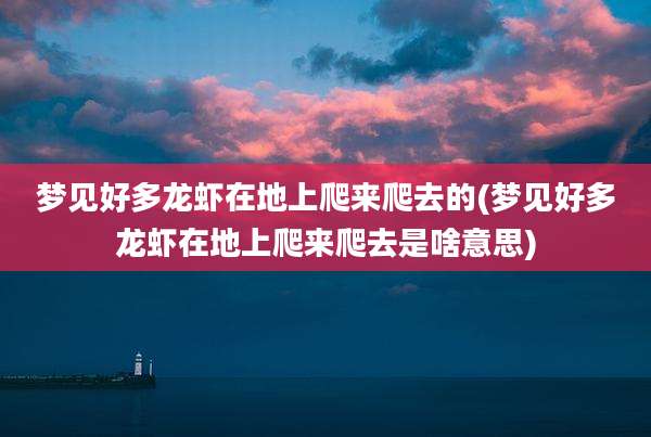 梦见好多龙虾在地上爬来爬去的(梦见好多龙虾在地上爬来爬去是啥意思)
