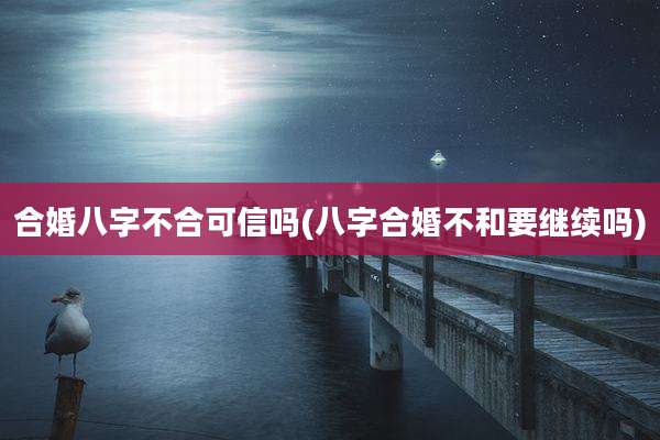 合婚八字不合可信吗(八字合婚不和要继续吗)