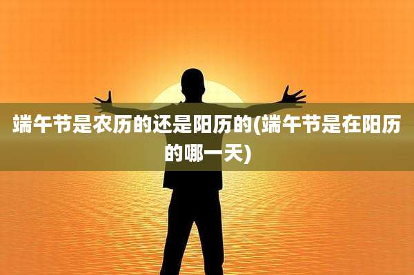 端午节是农历的还是阳历的(端午节是在阳历的哪一天)