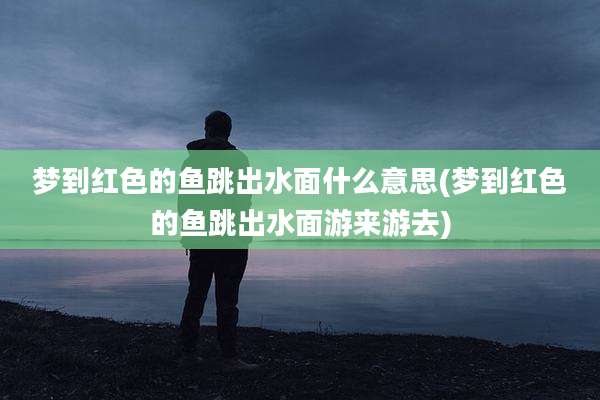 梦到红色的鱼跳出水面什么意思(梦到红色的鱼跳出水面游来游去)