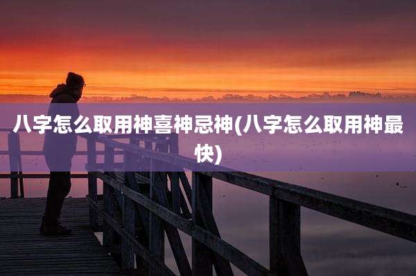 八字怎么取用神喜神忌神(八字怎么取用神最快)