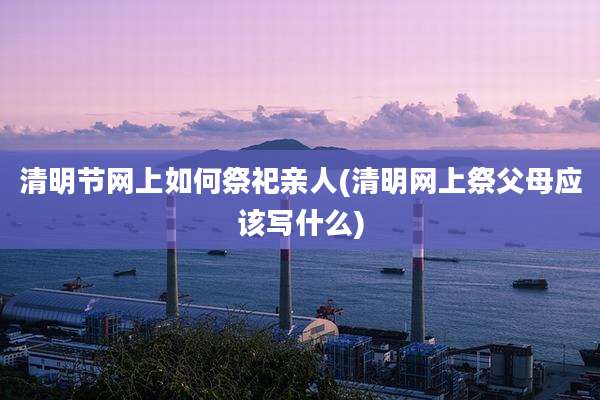 清明节网上如何祭祀亲人(清明网上祭父母应该写什么)