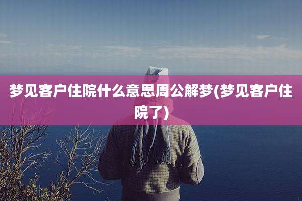 梦见客户住院什么意思周公解梦(梦见客户住院了)