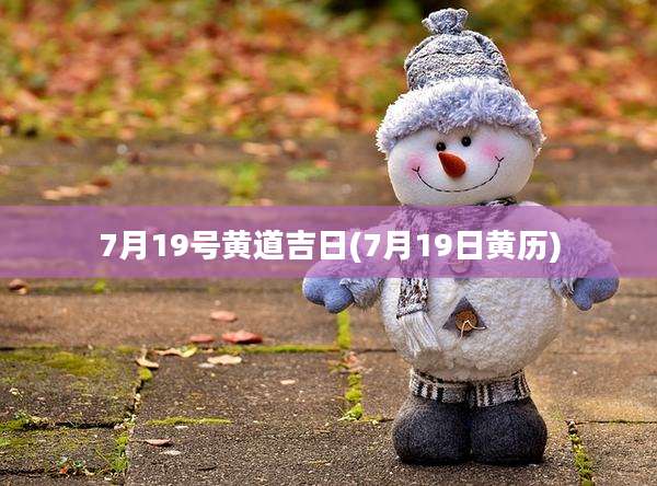 7月19号黄道吉日(7月19日黄历)
