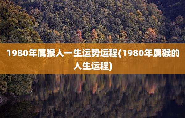 1980年属猴人一生运势运程(1980年属猴的人生运程)