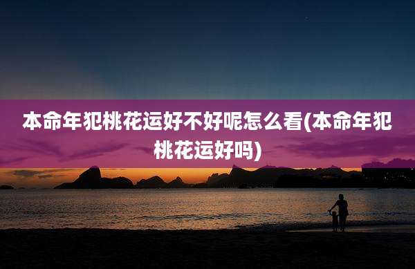 本命年犯桃花运好不好呢怎么看(本命年犯桃花运好吗)