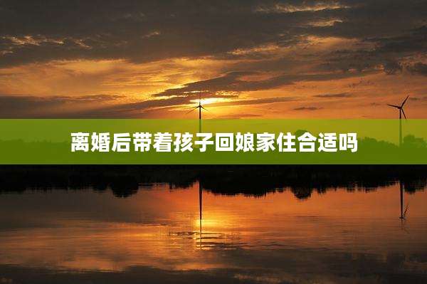离婚后带着孩子回娘家住合适吗