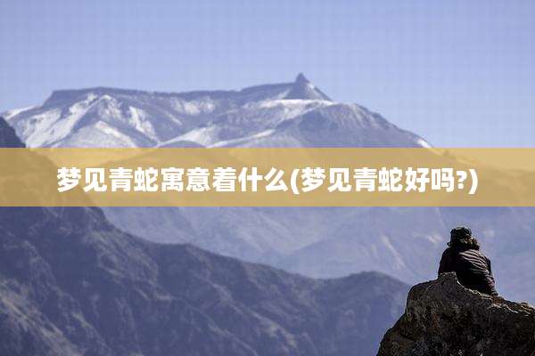 梦见青蛇寓意着什么(梦见青蛇好吗?)