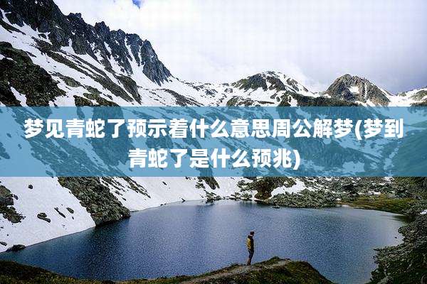 梦见青蛇了预示着什么意思周公解梦(梦到青蛇了是什么预兆)