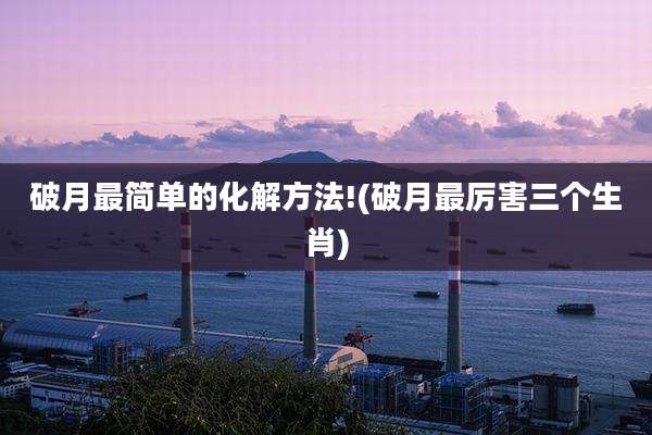 破月最简单的化解方法!(破月最厉害三个生肖)