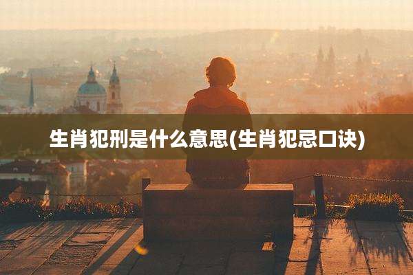 生肖犯刑是什么意思(生肖犯忌口诀)