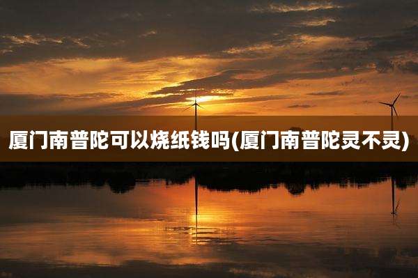 厦门南普陀可以烧纸钱吗(厦门南普陀灵不灵)