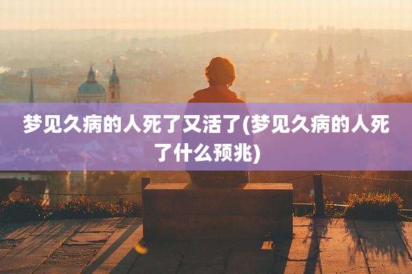 梦见久病的人死了又活了(梦见久病的人死了什么预兆)