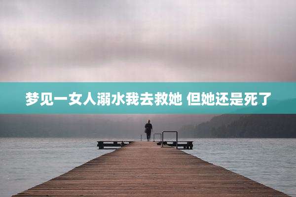 梦见一女人溺水我去救她 但她还是死了