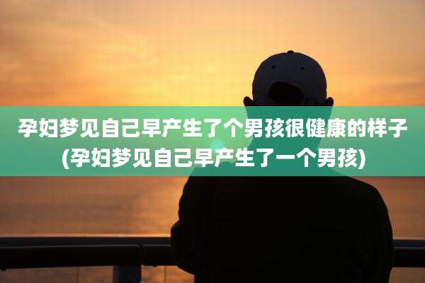 孕妇梦见自己早产生了个男孩很健康的样子(孕妇梦见自己早产生了一个男孩)