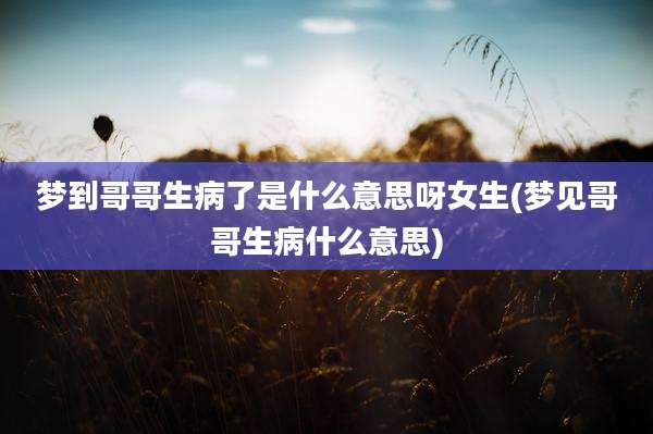 梦到哥哥生病了是什么意思呀女生(梦见哥哥生病什么意思)