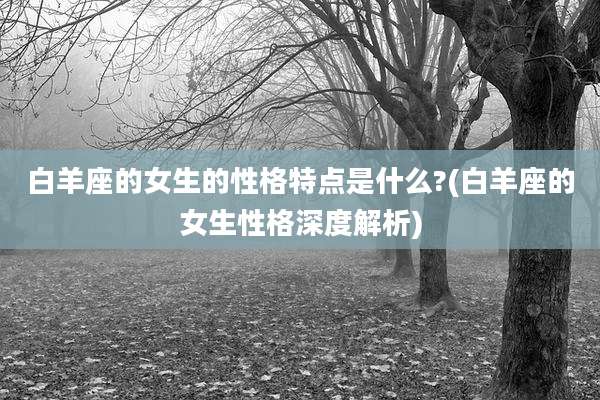 白羊座的女生的性格特点是什么?(白羊座的女生性格深度解析)