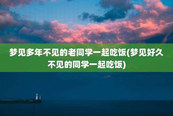 梦见多年不见的老同学一起吃饭(梦见好久不见的同学一起吃饭)