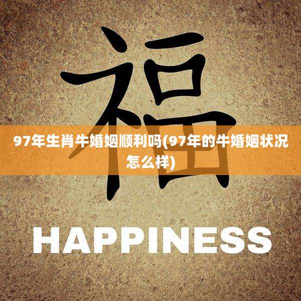 97年生肖牛婚姻顺利吗(97年的牛婚姻状况怎么样)
