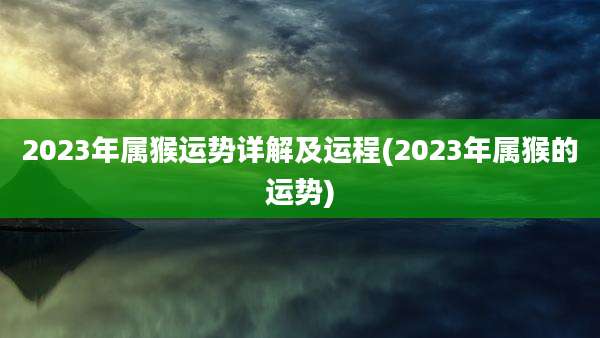 2023年属猴运势详解及运程(2023年属猴的运势)