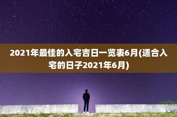 2021年最佳的入宅吉日一览表6月(适合入宅的日子2021年6月)