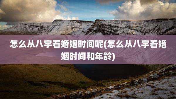 怎么从八字看婚姻时间呢(怎么从八字看婚姻时间和年龄)